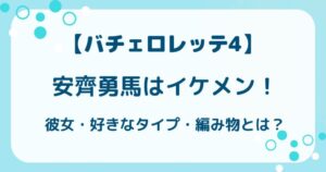 【バチェロレッテ4】安齊勇馬はイケメン！彼女・好きなタイプ・編み物とは？の解説記事のアイキャッチ