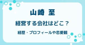 山崎至経営する会社はどこ？経歴・プロフィールや恋愛観も網羅の解説記事のアイキャッチ