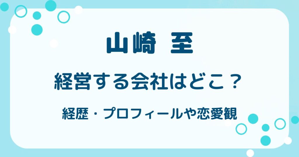 山崎至経営する会社はどこ？経歴・プロフィールや恋愛観も網羅の解説記事のアイキャッチ