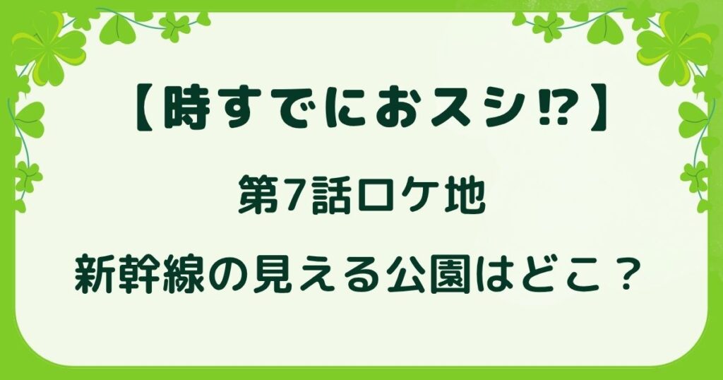 【時すでにおスシ⁉】第7話ロケ地の新幹線の公園はどこ？橋やお店も調査の解説記事のアイキャッチ