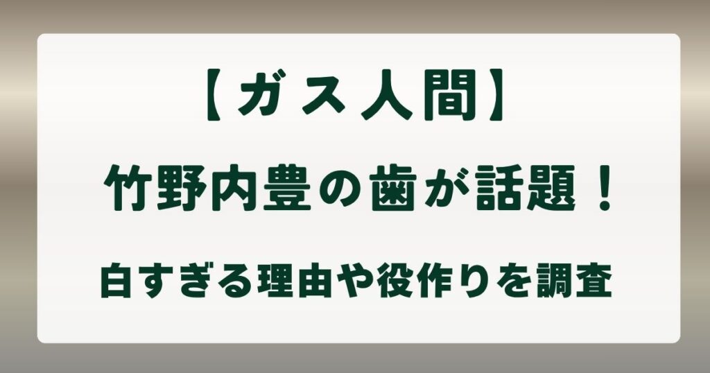 【ガス人間】竹野内豊の歯が話題！白すぎる理由や役作りを調査の解説記事のアイキャッチ