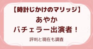【時計じかけのマリッジ】あやかはバチェラー出演者！評判と現在の解説記事のアイキャッチ