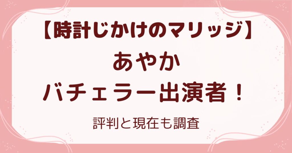 【時計じかけのマリッジ】あやかはバチェラー出演者！評判と現在の解説記事のアイキャッチ