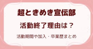 超ときめき宣伝部の活動終了理由は?活動期間や加入・卒業歴まとめの解説記事のアイキャッチ