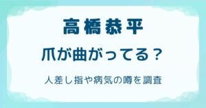 高橋恭平の爪が曲がってる？人差し指や病気の噂を調査の解説記事のアイキャッチ