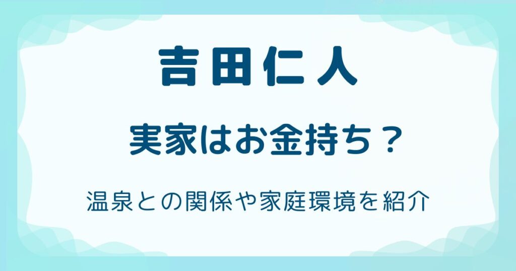 吉田仁人の実家はお金持ち？温泉との関係や家庭環境を紹介の解説記事のアイキャッチ