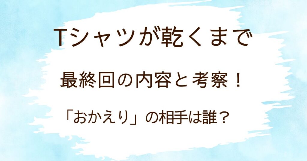 Tシャツが乾くまで最終回の内容と考察！「おかえり」の相手は誰？の解説記事のアイキャッチ