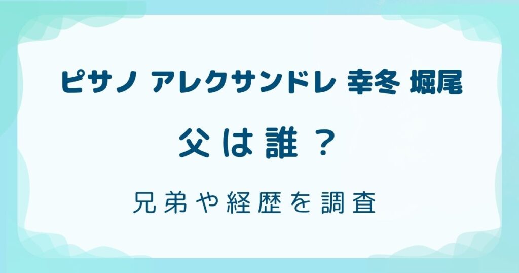 ピサノ アレクサンドレ 幸冬 堀尾の父は誰？兄弟や経歴を調査の解説記事のアイキャッチ